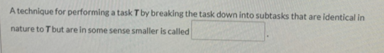 A technique for performing a task T by breaking the task down into subtasks that are identical in
nature to T but are in some sense smaller is called
