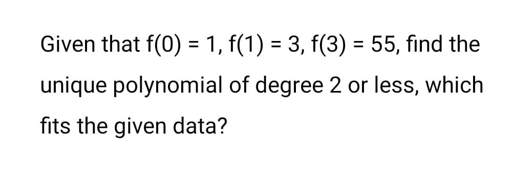 Given that f(0) = 1, f(1) = 3, f(3) = 55, find the
unique polynomial of degree 2 or less, which
fits the given data?
