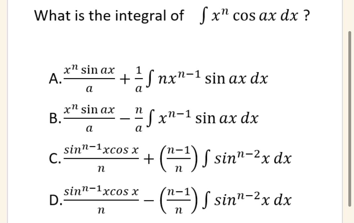 What is the integral of x" cos ax dx ?
хN sin ax
А.
-= S nx"-1 sin ax dx
+
а
а
xn sin ax
В.
n
-"Sxn-1 sin ax dx
а
а
sinn-1xcos x
C.
+ (") S sin"-2x dx
n
sinn-1xcos x
D.
() S sin"-2x dx
-
n

