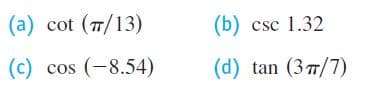 (a) cot (7/13)
(b) csc 1.32
(c) cos (-8.54)
(d) tan (3 7/7)
