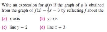 Write an expression for g(r) if the graph of g is obtained
from the graph of f(x) = x – 3 by reflecting f about the
(a) x-axis
(b) y-axis
(c) line y = 2
(d) line x = 3
