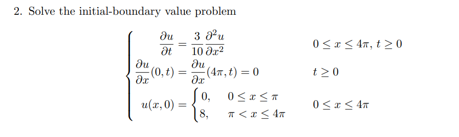 2. Solve the initial-boundary value problem
du
3 au
0 < x < 47, t > 0
10 Əx?
ди
(0, t)
ди
(4т, t) — 0
t >0
0,
0 < x < T
u(х,0)
0 < x < 4m
8,
T < x < 4T
