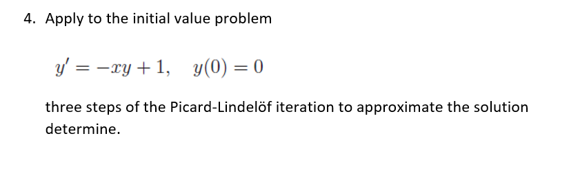 4. Apply to the initial value problem
y' = -xy + 1, y(0) = 0
three steps of the Picard-Lindelöf iteration to approximate the solution
determine.
