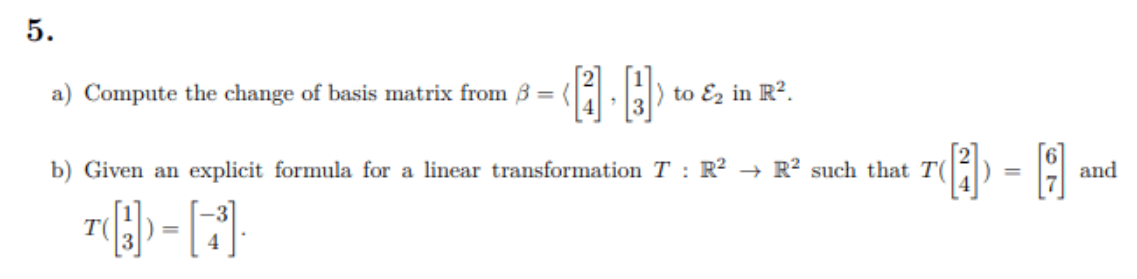 5.
a) Compute the change of basis matrix from 8 = (
) to Ez in R?.
7() - A
b) Given an explicit formula for a linear transformation T : R? → R? such that T(
and
%3D
T(
