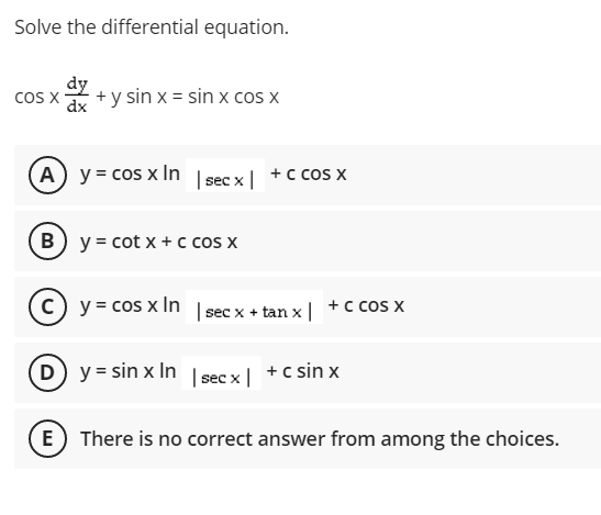 Solve the differential equation.
dy
cos x + y sin x = sin x cos x
dx
(A) y = cos x In | secx | +C cos x
B) y = cotx + c cos x
c) y = cos x In | sec x + tan x | + C COS X
(D) y = sin x In
E) There is no correct answer from among the choices.
| sec x |
+ c sin x