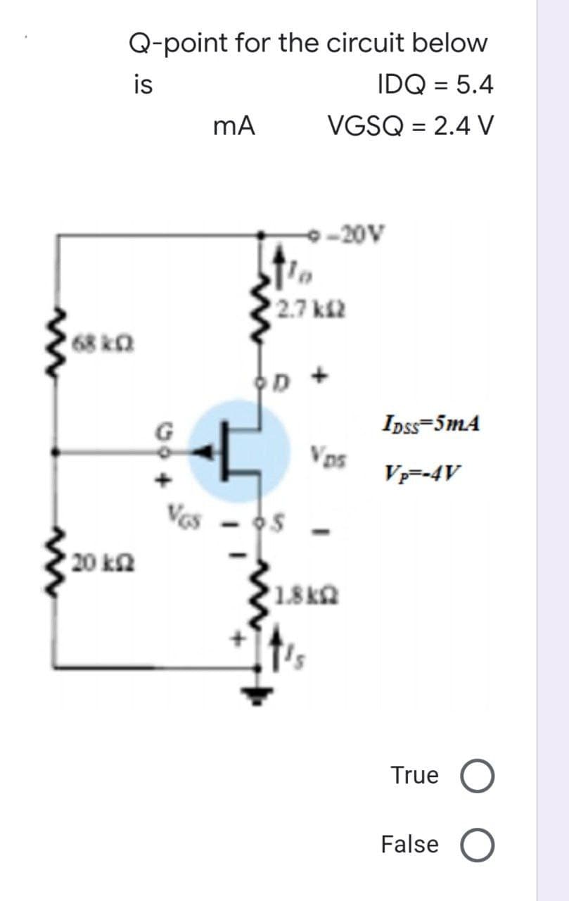 www
ww
68 k
Q-point for the circuit below
is
IDQ = 5.4
mA
VGSQ = 2.4 V
-20V
• 20 ΕΩ
to
12.7 ΚΩ
D
Vps
1.8k
It's
IDSS=5mA
Vp=-4V
True
False