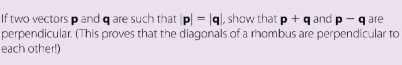 If two vectors p and q are such that |p| = |q, show that p + q and p -q are
(This proves that the diagonals of a rhombus are perpendicular to
perpendicular.
each other!)