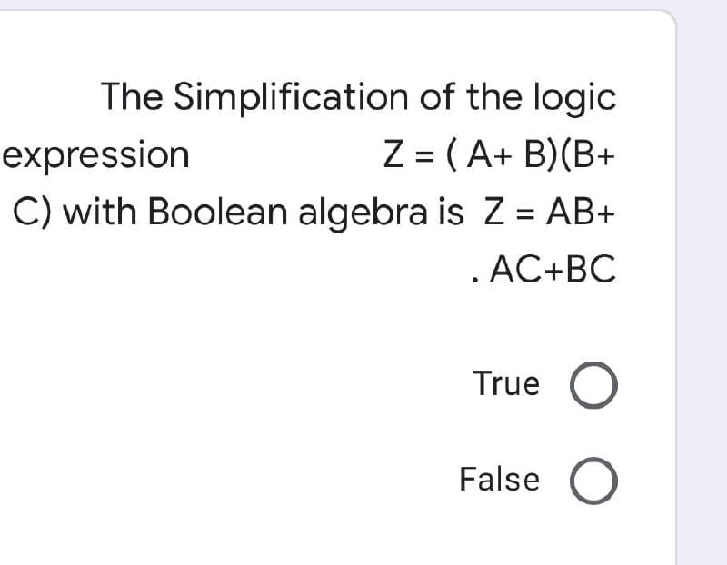 The Simplification
of the logic
expression
Z = (A+B)(B+
C) with Boolean algebra is Z = AB+
.AC+BC
True O
False O