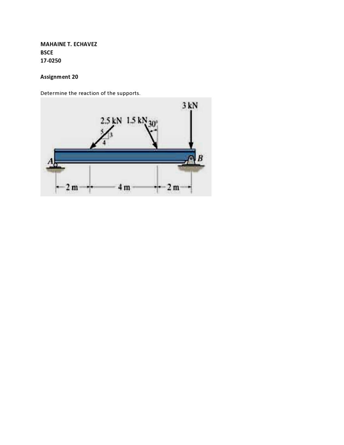 MAHAINE T. ECHAVEZ
BSCE
17-0250
Assignment 20
Determine the reaction of the supports.
3 kN
2.5 kN 1.5 kN a0
B
2 m
4 m
* 2m
