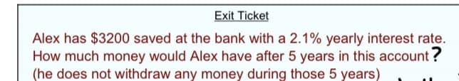 Exit Ticket
Alex has $3200 saved at the bank with a 2.1% yearly interest rate.
How much money would Alex have after 5 years in this account ?
(he does not withdraw any money during those 5 years)

