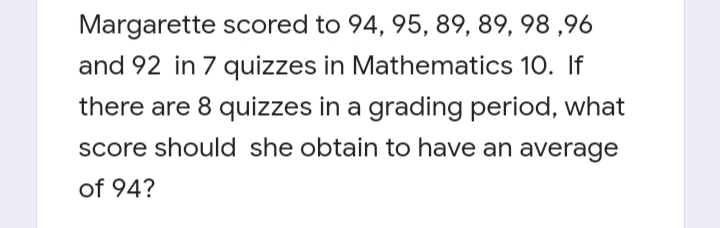 Margarette scored to 94, 95, 89, 89, 98,96
and 92 in 7 quizzes in Mathematics 10. If
there are 8 quizzes in a grading period, what
score should she obtain to have an average
of 94?