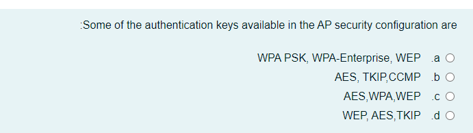Some of the authentication keys available in the AP security configuration are
WPA PSK, WPA-Enterprise, WEP a O
AES, TKIP,CCMP b O
AES,WPA,WEP cO
WEP, AES,TKIP do
