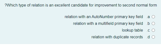 ?Which type of relation is an excellent candidate for improvement to second normal form
relation with an AutoNumber primary key field
.a O
relation with a multifield primary key field b O
lookup table
.c O
relation with duplicate records .d O
