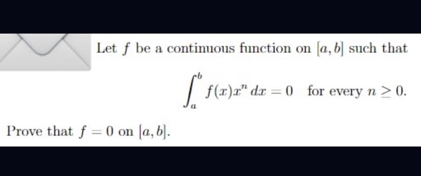 Let f be a continuous function on [a, b] such that
| f(x)r" dx = 0 for every n> 0.
Prove that f = 0 on [a, b].
%3D
