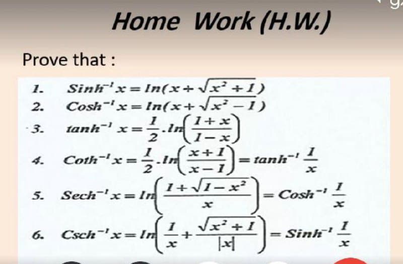 Home Work (H.W.)
Prove that :
Sinh'x= In(x+Vx²+1)
Cosh-x= In(x+x²-1)
1.
2.
1+x
· 3.
tanh x=
1-x
4. Coth"x=.t
tanh-
'1
エー1
5. Sech-'x=Ir
1+1-x
Cosh-
-小
6.
Csch-'x=In
Sinh
