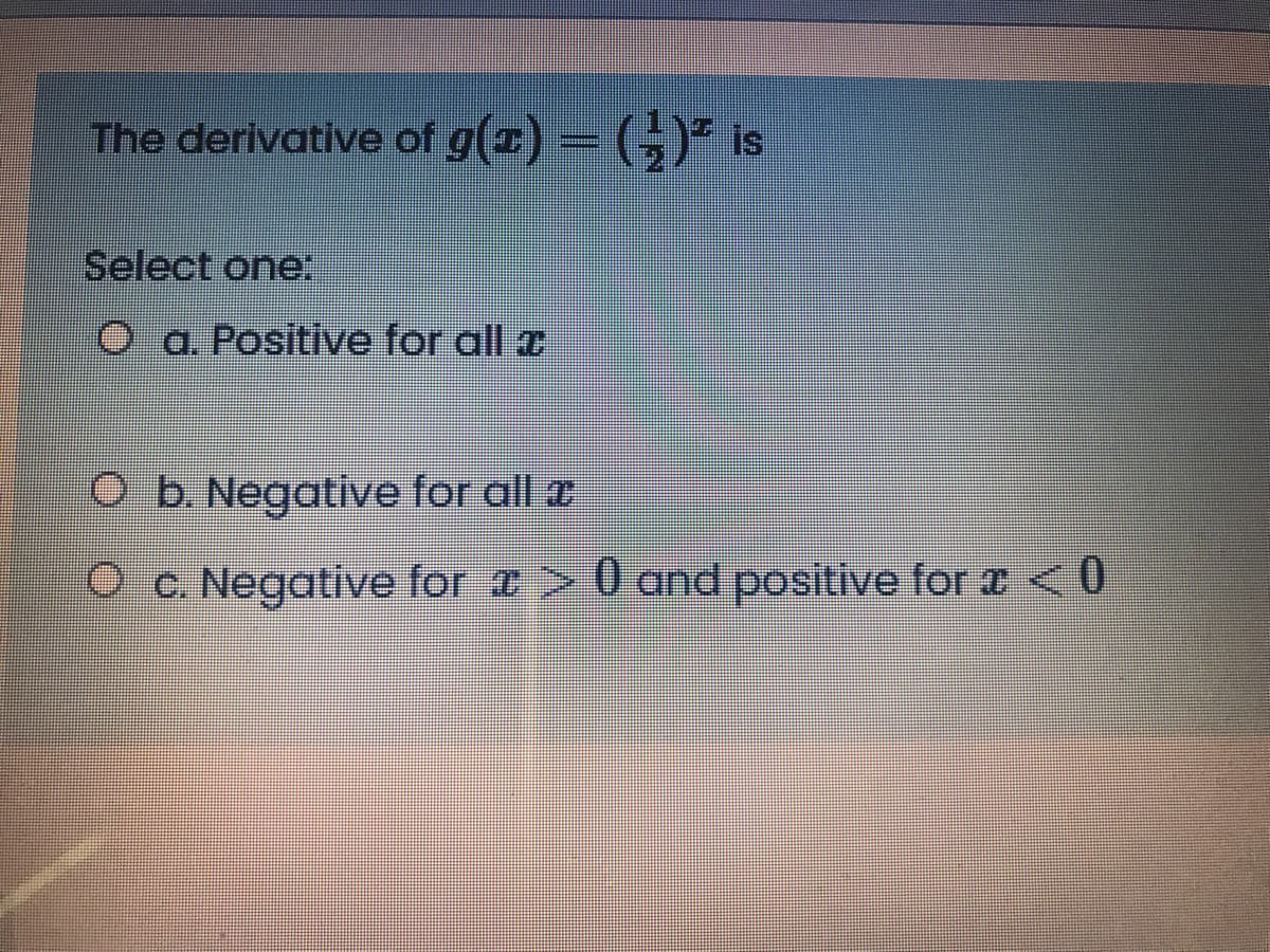 The derivative of g(z)- (;) is
Select one:
a. Positive for all z
Ob. Negative for all z
Oc. Negative for > 0 and positive for a <0
