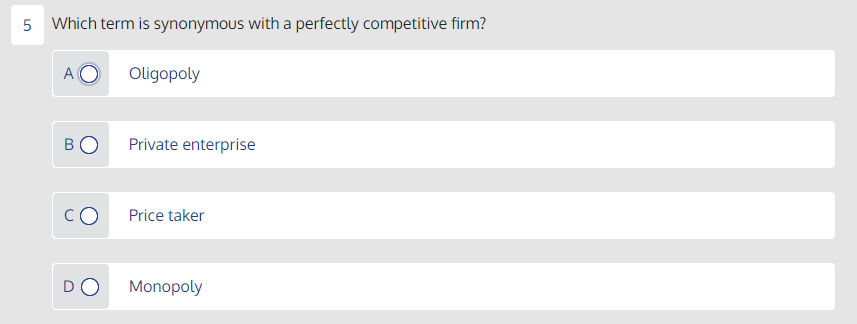 5 Which term is synonymous with a perfectly competitive firm?
A
Oligopoly
BO
Private enterprise
CO
Price taker
DO
Monopoly
