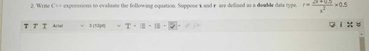 2x +0.5
2. Write C++ expressions to evaluate the following equation. Suppose x and r are defined as a double data type.
x0.5
ттT Arial
v 3 (12pt)
v T-E -E--
回iN
