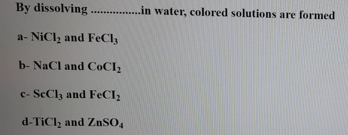 By dissolving .. .in water, colored solutions are formed
a- NiCl2 and FeCl3
b- NaCl and COCI2
c- ScCl3 and FECI2
d-TiCl2 and ZNSO,
