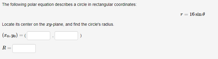 The following polar equation describes a circle in rectangular coordinates:
Locate its center on the xy-plane, and find the circle's radius.
(xo, Yo) = (
R=
r = 16 sin 0