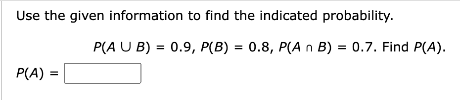 Use the given information to find the indicated probability.
P(A) :
=
P(A U B) = 0.9, P(B) = 0.8, P(A n B) = 0.7. Find P(A).