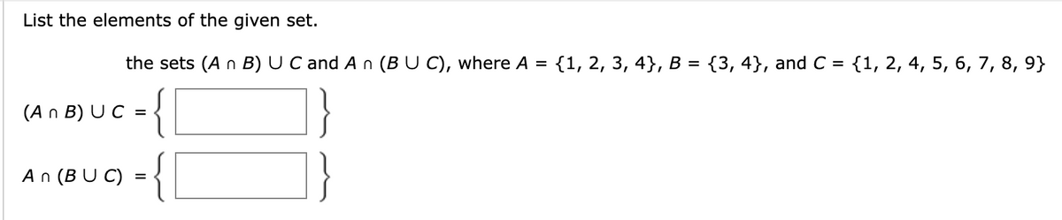 List the elements of the given set.
(An B) UC
the sets (A n B) U C and A n (B U C), where A = {1, 2, 3, 4}, B = {3,4}, and C = {1, 2, 4, 5, 6, 7, 8, 9}
={
=
={
An (BU C) =