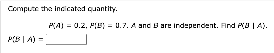 Compute the indicated quantity.
P(B | A) =
P(A) = 0.2, P(B) = 0.7. A and B are independent. Find P(B | A).