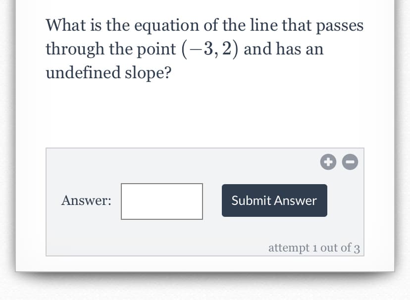 What is the equation of the line that passes
through the point (-3, 2) and has an
undefined slope?
Answer:
Submit Answer
attempt 1 out of 3
