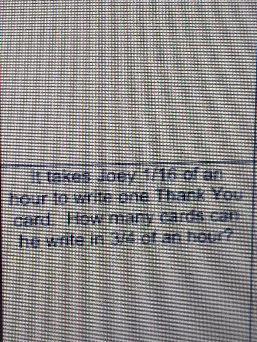 It takes Joey 1/16 of an
hour to write one Thank You
card. How many cards can
he write in 3/4 of an hour?
