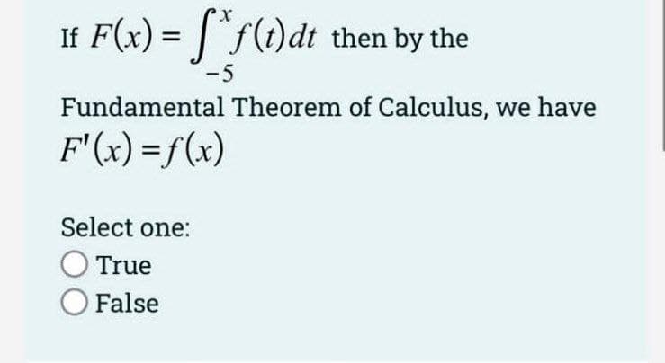 If F(x) = |"f(1)dt then by the
-5
Fundamental Theorem of Calculus, we have
F'(x) =f(x)
Select one:
O True
O False
