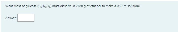 What mass of glucose (CGH1206) must dissolve in 2188 g of ethanol to make a 0.57 m solution?
Answer:
