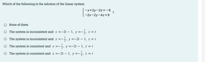 Which of the following is the solution of the linear system
-x+2y-2z= -6 ,
-2x-2y-4z =9
None of them
O The system is inconsistent and x =-21 – 1, y =-, z = 1
The system is inconsistent and x =-, y =-21 - 1, z =1
The system is consistent and x =-, y =-21 - 1, z = 1
The system is consistent and x =-21 – 1, y =-, z =1
