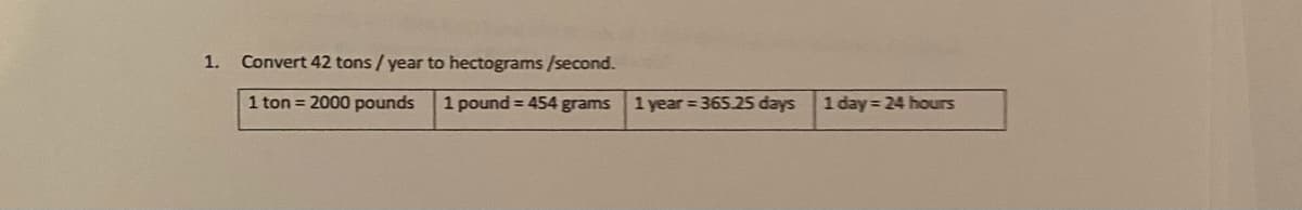 1.
Convert 42 tons/year to hectograms /second.
1 ton = 2000 pounds
1 pound = 454 grams
1 year = 365.25 days
1 day = 24 hours
