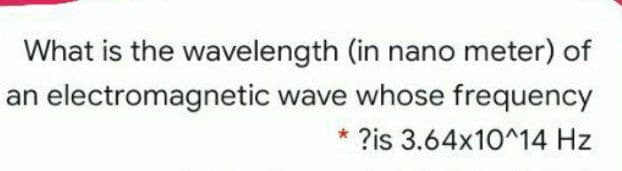 What is the wavelength (in nano meter) of
an electromagnetic wave whose frequency
* ?is 3.64x10^14 Hz
