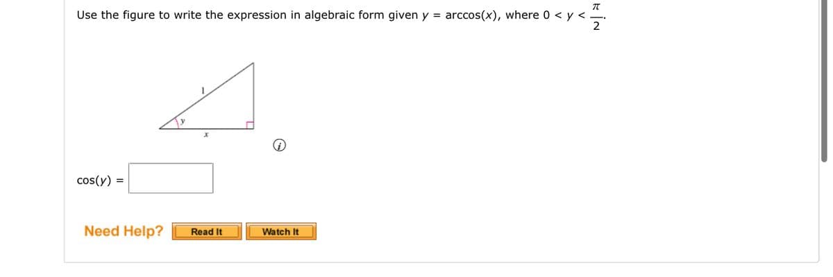 Use the figure to write the expression in algebraic form given y = arccos(x), where 0 < y < .
2
cos(y) =
Need Help?
Read It
RİN
Watch It