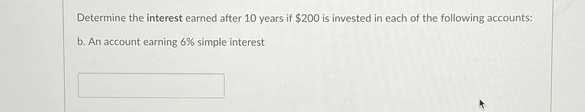 Determine the interest earned after 10 years if $200 is invested in each of the following accounts:
b. An account earning 6% simple interest
