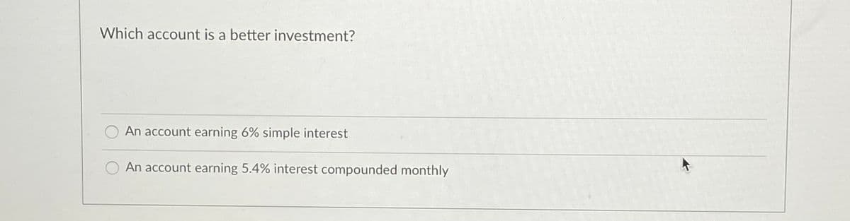 Which account is a better investment?
An account earning 6% simple interest
An account earning 5.4% interest compounded monthly
