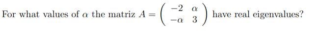 -2
have real eigenvalues?
3
For what values of a the matriz A
