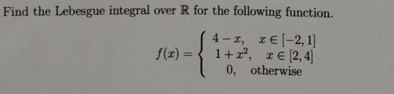 Find the Lebesgue integral over R for the following function.
4- r, rE(-2, 1]
1+2, rE(2,4]
0, otherwise
f(r) =
