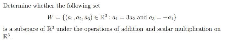 Determine whether the following set
W = {(a1, a2, a3) E R: a1
3az and az = -a1}
%3D
is a subspace of R3 under the operations of addition and scalar multiplication on
R3.
