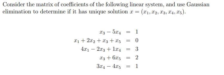 Consider the matrix of coefficients of the following linear system, and use Gaussian
elimination to determine if it has unique solution x = (x1, x2, X3, X4, 25).
X3 – 5x4
1
-
xi + 2x2 + x3 + x5
4x1 – 2x3 + 1x4 =
3
X3 + 6x5
3x4 – 4x5
