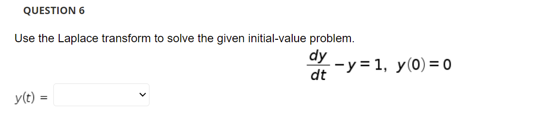 QUESTION 6
Use the Laplace transform to solve the given initial-value problem.
dy
-y = 1, y(0) = 0
dt
y(t) =
%3D
