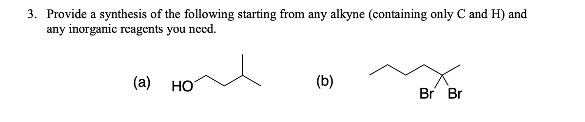 3. Provide a synthesis of the following starting from any alkyne (containing only C and H) and
any inorganic reagents you need.
(а)
HO
(b)
Br Br
