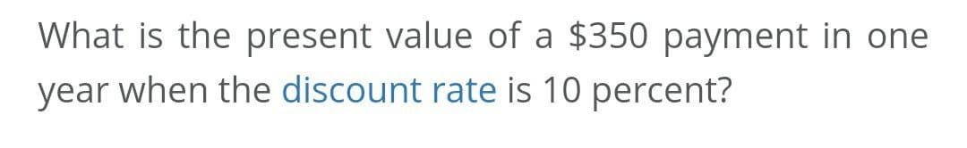 What is the present value of a $350 payment in one
year when the discount rate is 10 percent?
