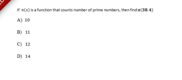 If n(x) is a function that counts number of prime numbers, then find a(38.4)
A) 10
B) 11
C) 12
D) 14
