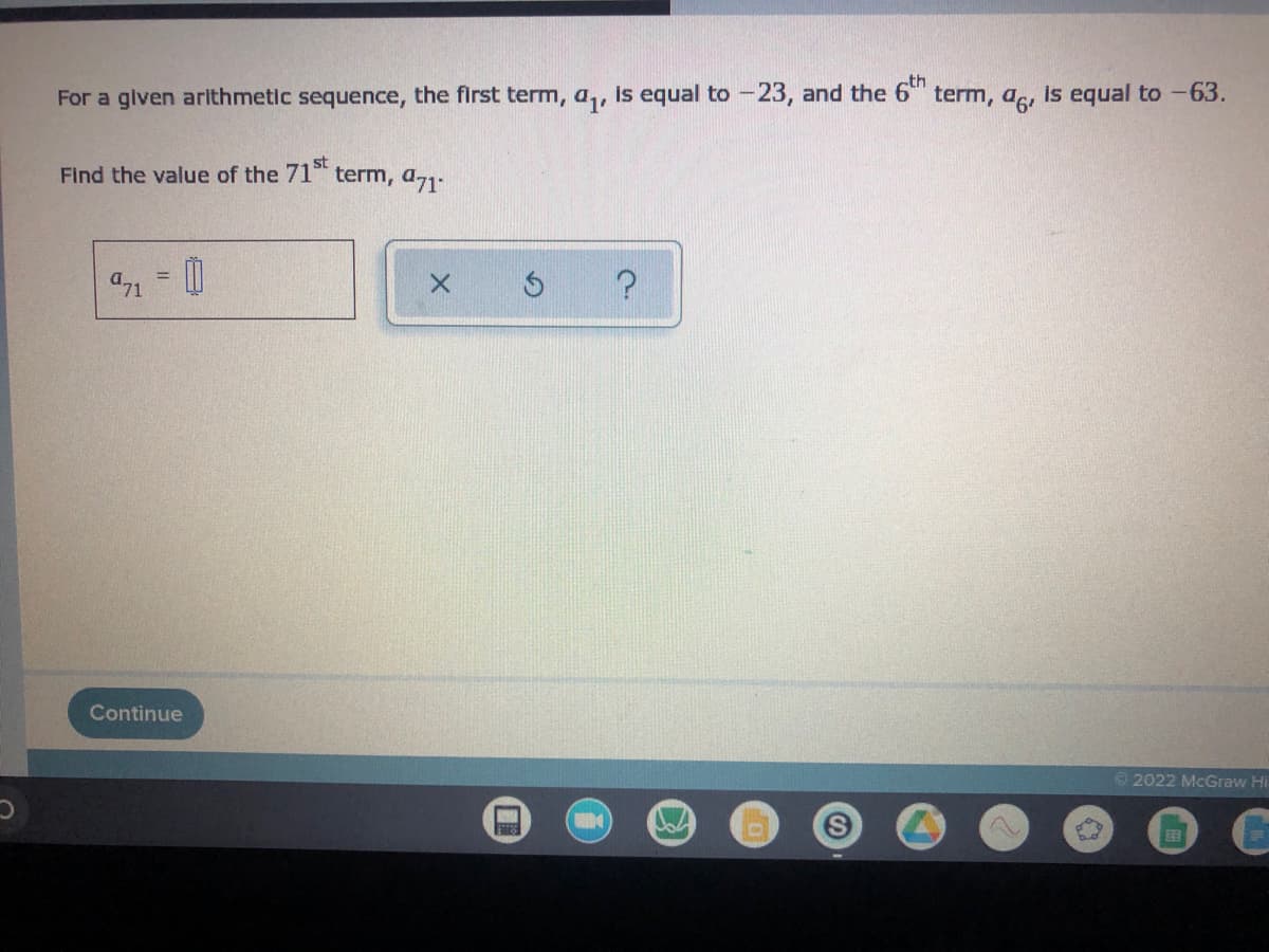 For a given arithmetic sequence, the first term, a₁, is equal to -23, and the 6th term, aç, is equal to -63.
Find the value of the 71 term, 471
=
971
0
X
S ?
Continue
Ⓒ2022 McGraw Hil
TES
EER
G
vor