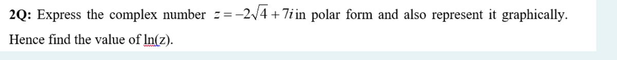 2Q: Express the complex number z=-2/4 +7i in polar form and also represent it graphically.
Hence find the value of In(z).
