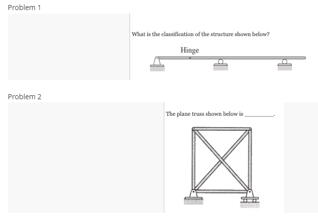 Problem 1
What is the classification of the structure shown below?
Hinge
Problem 2
The plane truss shown below is
