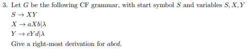 3. Let G be the following CF grammar, with start symbol S and variables S, X,Y
S- XY
X → aXb|A
Y → cY d[A
Give a right-most derivation for abcd.
