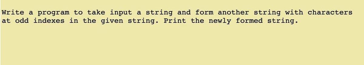 Write a program to take input a string and form another string with characters
at odd indexes in the given string. Print the newly formed string.
